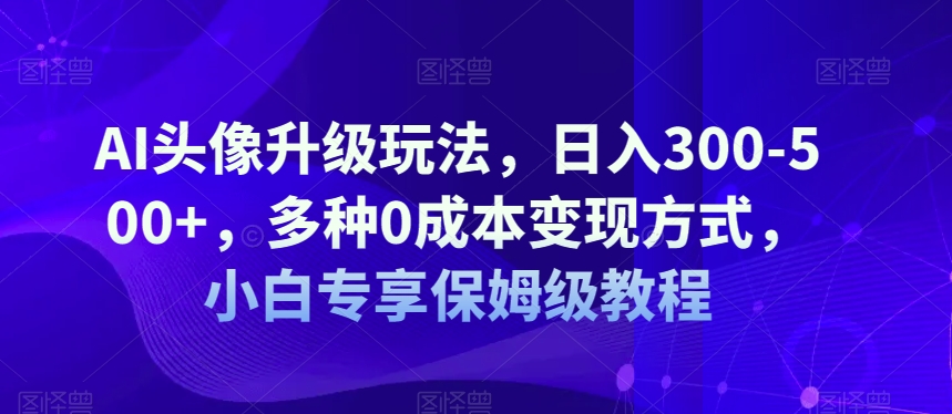 AI头像升级玩法，日入300-500+，多种0成本变现方式，小白专享保姆级教程【揭秘】-启航188资源站