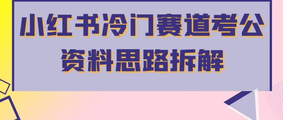 小红书冷门赛道考公资料思路拆解，简单搬运无需操作，转化高涨粉快轻松月入过万-启航188资源站