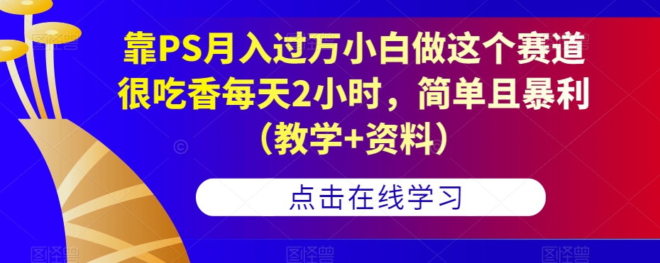 靠PS月入过万小白做这个赛道很吃香每天2小时，简单且暴利（教学+资料）-启航188资源站