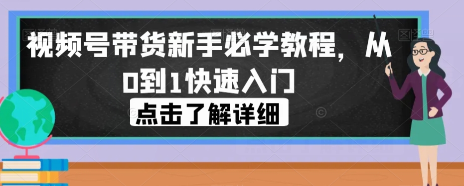 视频号带货新手必学教程，从0到1快速入门-启航188资源站