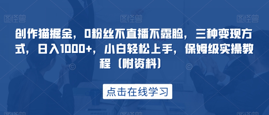 创作猫掘金，0粉丝不直播不露脸，三种变现方式，日入1000+，小白轻松上手，保姆级实操教程（附资料）-启航188资源站