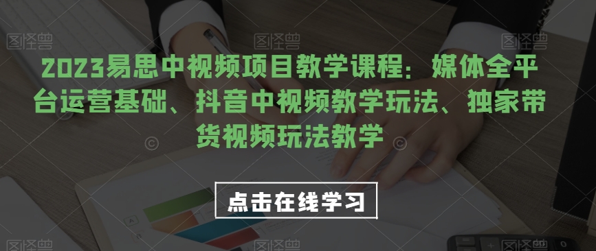 2023易思中视频项目教学课程：媒体全平台运营基础、抖音中视频教学玩法、独家带货视频玩法教学-启航188资源站