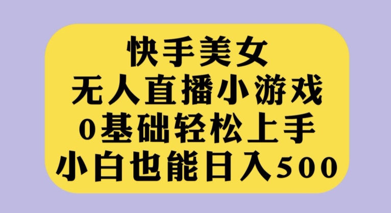 快手美女无人直播小游戏，0基础轻松上手，小白也能日入500【揭秘】-启航188资源站