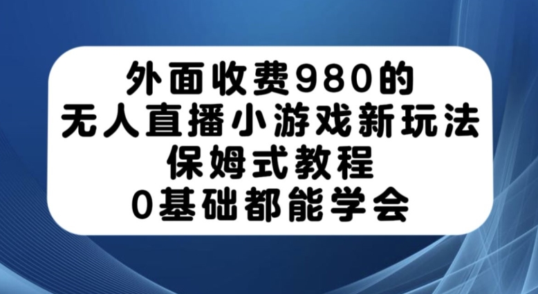 外面收费980的无人直播小游戏新玩法，保姆式教程，0基础都能学会【揭秘】-启航188资源站