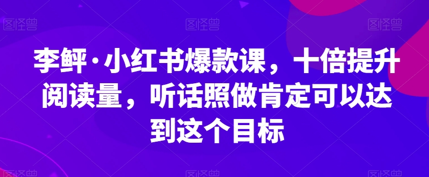 李鲆·小红书爆款课，十倍提升阅读量，听话照做肯定可以达到这个目标-启航188资源站