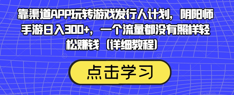 靠渠道APP玩转游戏发行人计划，阴阳师手游日入300+，一个流量都没有照样轻松赚钱（详细教程）-启航188资源站