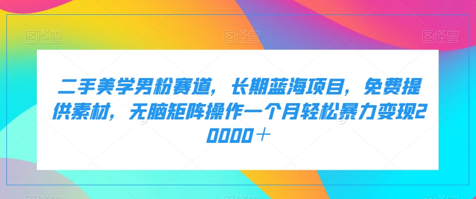 二手美学男粉赛道，长期蓝海项目，无脑矩阵操作一个月轻松暴力变现20000＋-启航188资源站