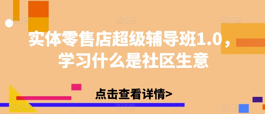 实体零售店超级辅导班1.0，学习什么是社区生意-启航188资源站