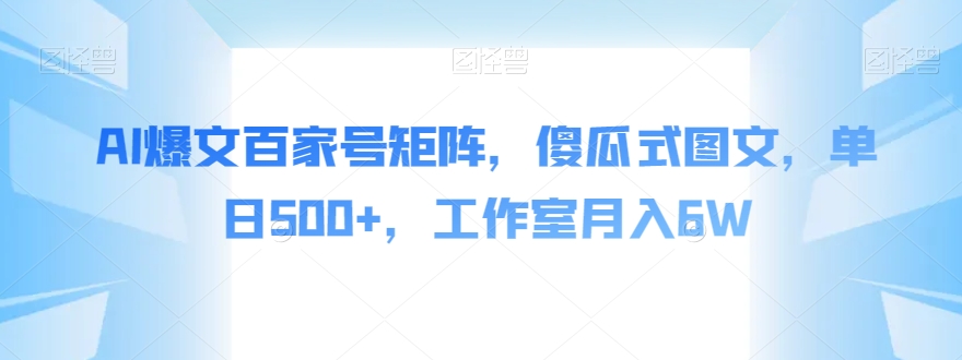 AI爆文百家号矩阵，傻瓜式图文，单日500+，工作室月入6W【揭秘】-启航188资源站