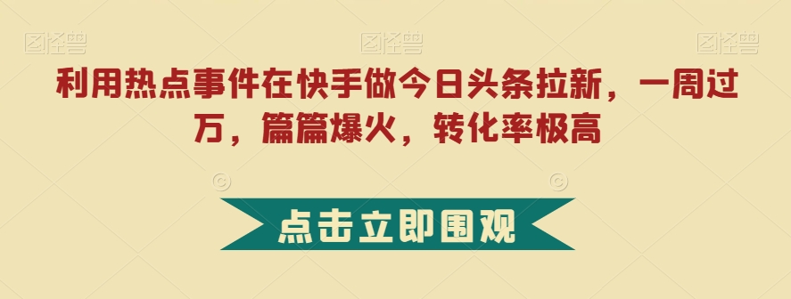 利用热点事件在快手做今日头条拉新，一周过万，篇篇爆火，转化率极高【揭秘】-启航188资源站