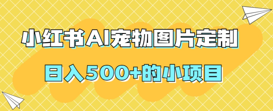 小红书AI宠物图片定制，日入500+的小项目-启航188资源站