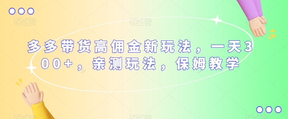 多多带货高佣金新玩法，一天300+，亲测玩法，保姆教学-启航188资源站