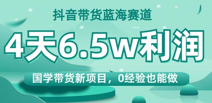 抖音带货蓝海赛道，国学带货新项目，0经验也能做，4天6.5w利润【揭秘】-启航188资源站