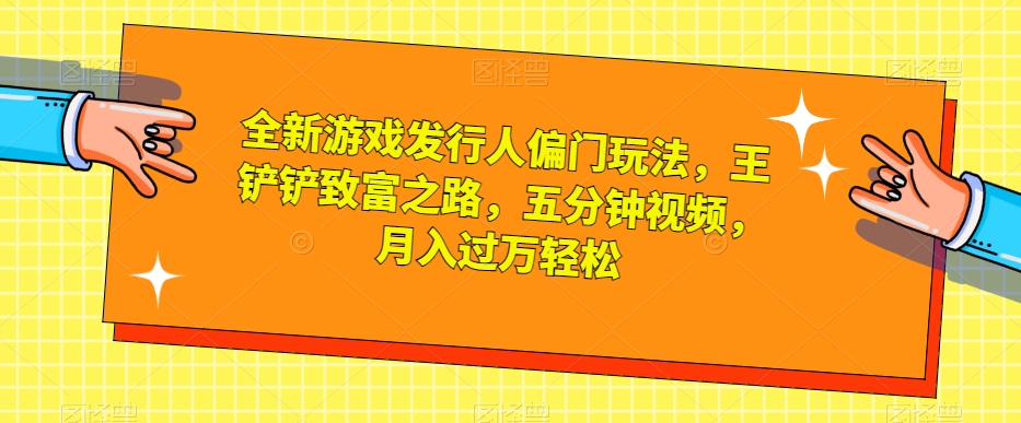 全新游戏发行人偏门玩法，王铲铲致富之路，五分钟视频，月入过万轻松【揭秘】-启航188资源站