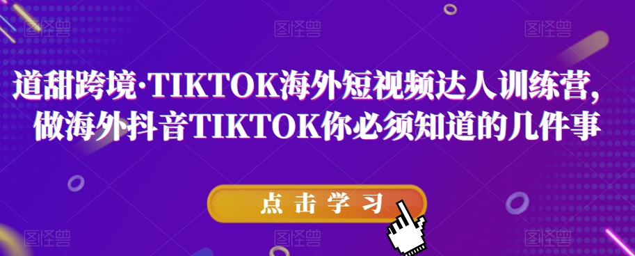 道甜跨境·TIKTOK海外短视频达人训练营，做海外抖音TIKTOK你必须知道的几件事-启航188资源站