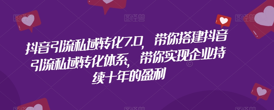 抖音引流私域转化7.0，带你搭建抖音引流私域转化体系，带你实现企业持续十年的盈利-启航188资源站