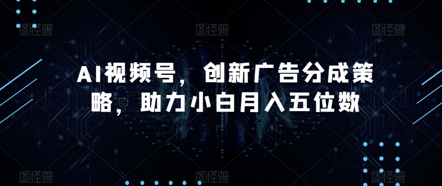 AI视频号，创新广告分成策略，助力小白月入五位数【揭秘】-启航188资源站