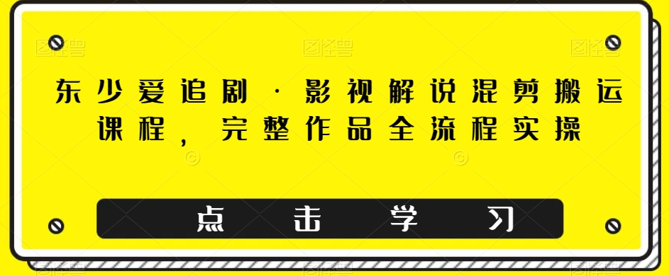 东少爱追剧·影视解说混剪搬运课程，完整作品全流程实操-启航188资源站