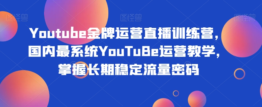 Youtube金牌运营直播训练营，国内最系统YouTuBe运营教学，掌握长期稳定流量密码-启航188资源站