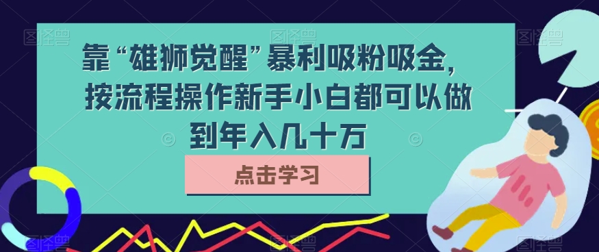 靠“雄狮觉醒”暴利吸粉吸金，按流程操作新手小白都可以做到年入几十万【揭秘】-启航188资源站