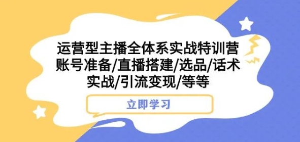 运营型主播全体系实战特训营，账号准备/直播搭建/选品/话术实战/引流变现/等等-启航188资源站