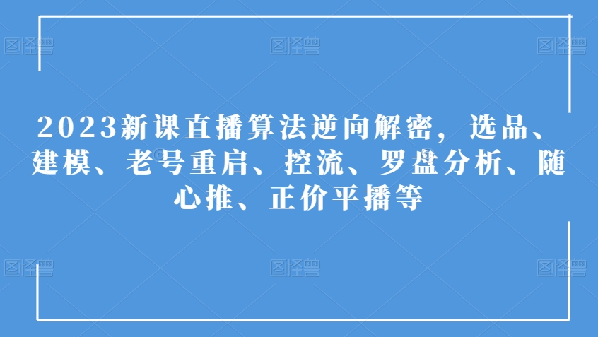 2023新课直播算法逆向解密，选品、建模、老号重启、控流、罗盘分析、随心推、正价平播等-启航188资源站