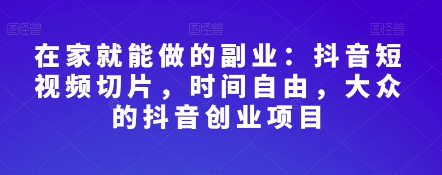 在家就能做的副业：抖音短视频切片，时间自由，大众的抖音创业项目-启航188资源站