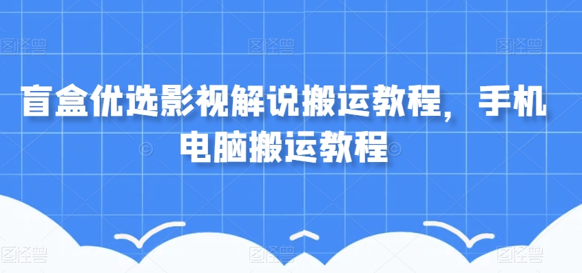 盲盒优选影视解说搬运教程，手机电脑搬运教程-启航188资源站