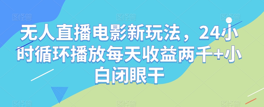 无人直播电影新玩法，24小时循环播放每天收益两千+小白闭眼干【揭秘】-启航188资源站