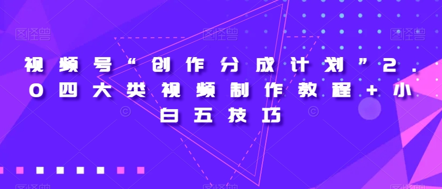 视频号“创作分成计划”2.0四大类视频制作教程+小白五技巧【揭秘】-启航188资源站