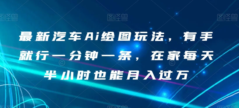 最新汽车Ai绘图玩法，有手就行一分钟一条，在家每天半小时也能月入过万【揭秘】-启航188资源站