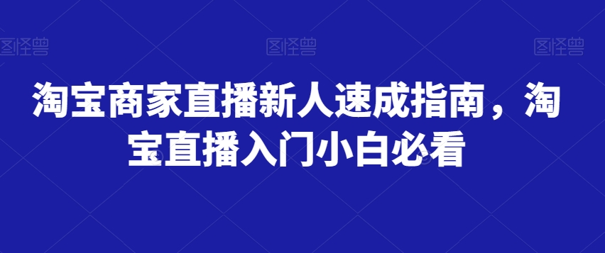 淘宝商家直播新人速成指南，淘宝直播入门小白必看-启航188资源站