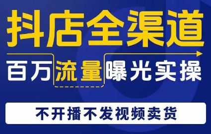 抖店全渠道百万流量曝光实操，不开播不发视频带货-启航188资源站