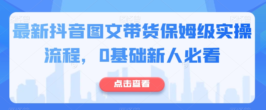 最新抖音图文带货保姆级实操流程，0基础新人必看-启航188资源站