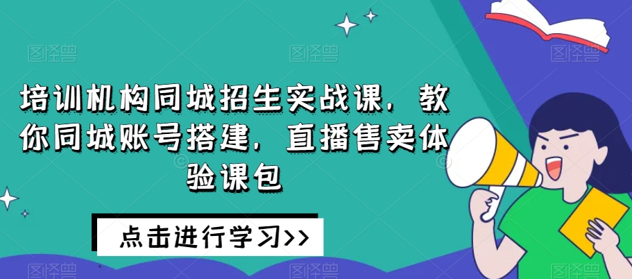 培训机构同城招生实战课，教你同城账号搭建，直播售卖体验课包-启航188资源站