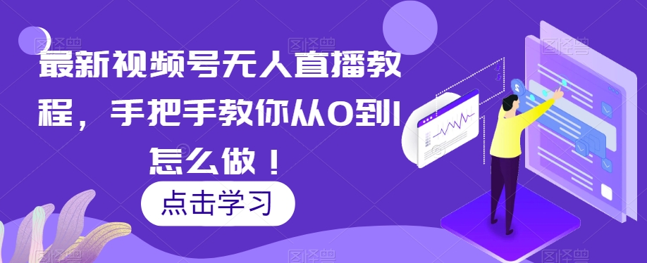 最新视频号无人直播教程，手把手教你从0到1怎么做！-启航188资源站