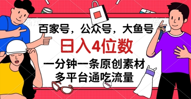 百家号，公众号，大鱼号一分钟一条原创素材，多平台通吃流量，日入4位数【揭秘】-启航188资源站