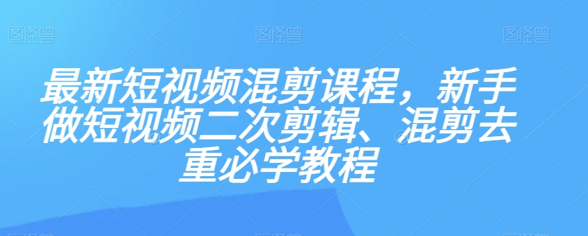 最新短视频混剪课程，新手做短视频二次剪辑、混剪去重必学教程-启航188资源站