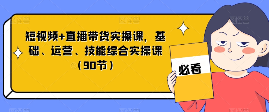 短视频+直播带货实操课，基础、运营、技能综合实操课（90节）-启航188资源站