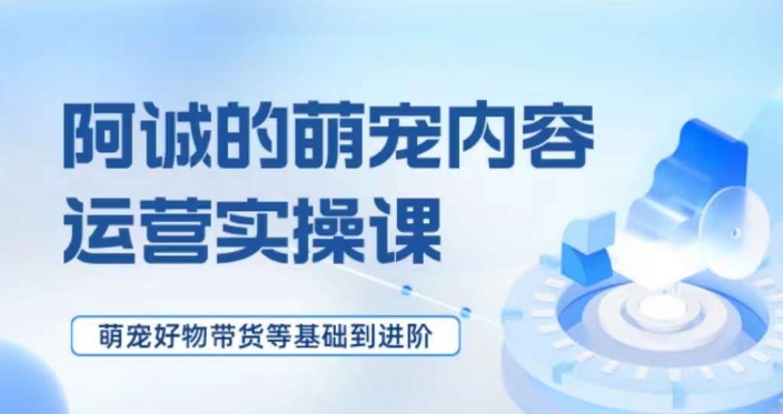 萌宠短视频运营实操课，​萌宠好物带货基础到进阶-启航188资源站