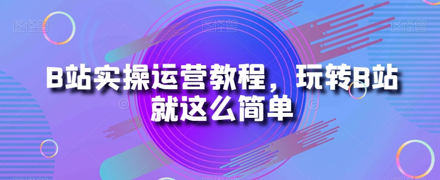 B站实操运营教程，玩转B站就这么简单-启航188资源站