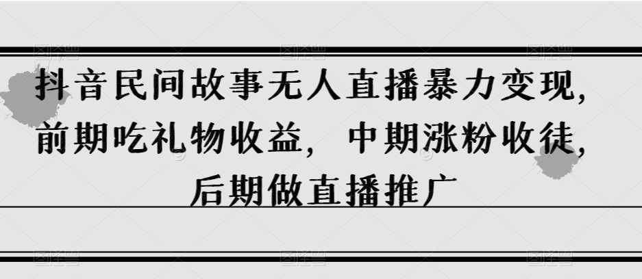 抖音民间故事无人直播暴力变现，前期吃礼物收益，中期涨粉收徒，后期做直播推广【揭秘】-启航188资源站