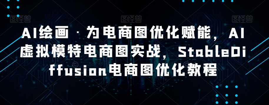 AI绘画·为电商图优化赋能，AI虚拟模特电商图实战，StableDiffusion电商图优化教程-启航188资源站