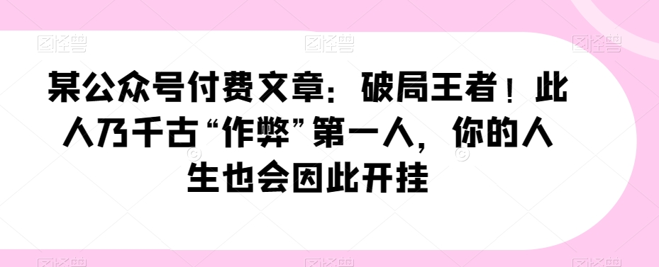 某公众号付费文章：破局王者！此人乃千古“作弊”第一人，你的人生也会因此开挂-启航188资源站