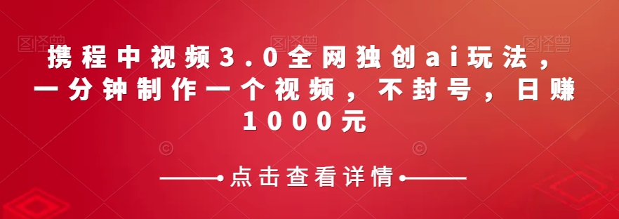 携程中视频3.0全网独创ai玩法，一分钟制作一个视频，不封号，日赚1000元【揭秘】-启航188资源站