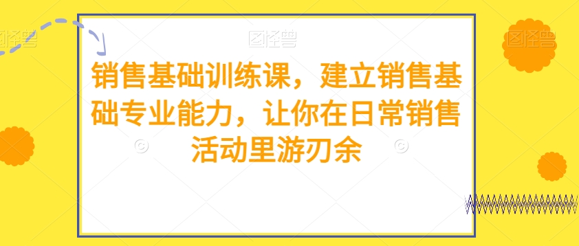 销售基础训练课，建立销售基础专业能力，让你在日常销售活动里游刃余-启航188资源站