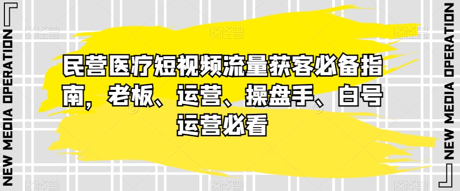 民营医疗短视频流量获客必备指南，老板、运营、操盘手、白号运营必看-启航188资源站