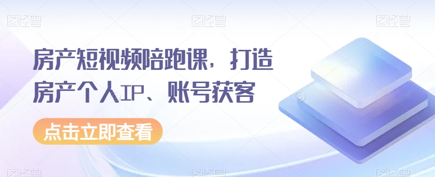 房产短视频陪跑课，打造房产个人IP、账号获客-启航188资源站