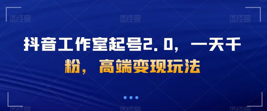 抖音工作室起号2.0，一天千粉，高端变现玩法【揭秘】-启航188资源站