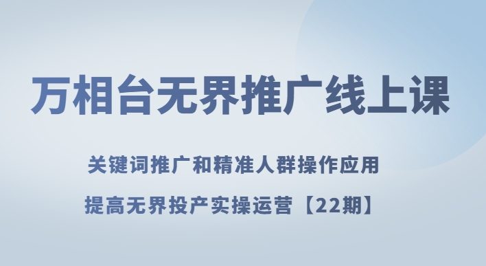 万相台无界推广线上课关键词推广和精准人群操作应用，提高无界投产实操运营【22期】-启航188资源站